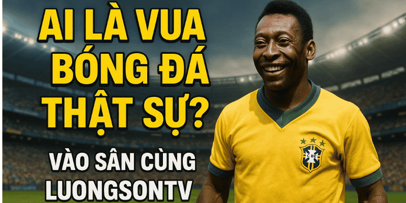 Ai là vua bóng đá thật sự? Vào sân cùng LuongsonTV để khám phá nhé
