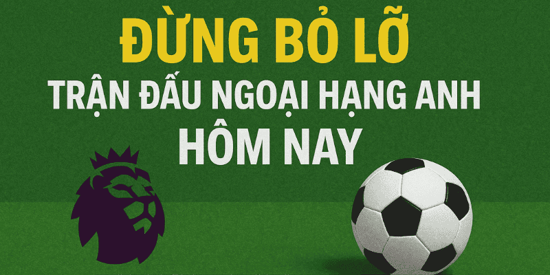 Đừng bỏ lỡ trận đấu Ngoại hạng Anh hôm nay trên LuongSonTV