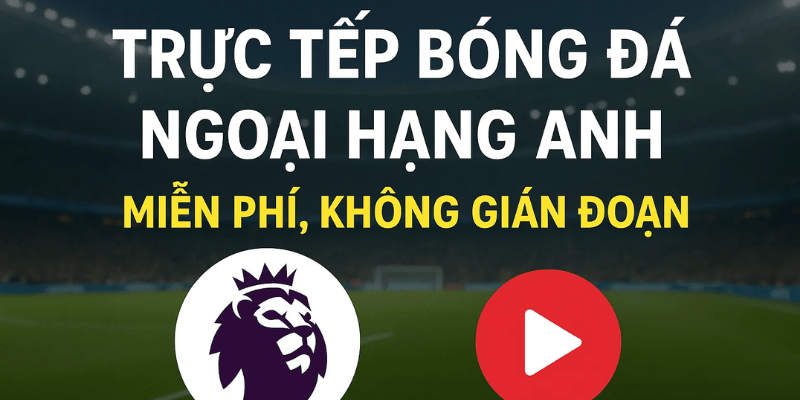 Trực tiếp bóng đá Ngoại hạng Anh miễn phí, không gián đoạn